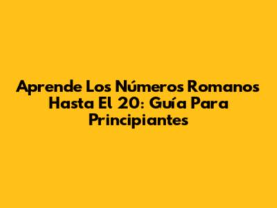 Aprende Los Números Romanos Hasta El 20: Guía Para Principiantes