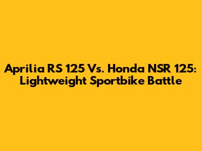Aprilia RS 125 Vs. Honda NSR 125: Lightweight Sportbike Battle