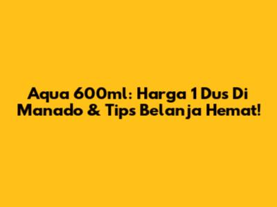Aqua 600ml: Harga 1 Dus Di Manado & Tips Belanja Hemat!