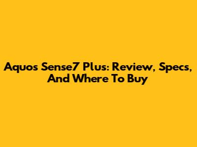 Aquos Sense7 Plus: Review, Specs, And Where To Buy