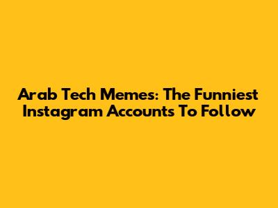 Arab Tech Memes: The Funniest Instagram Accounts To Follow