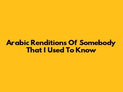 Arabic Renditions Of 'Somebody That I Used To Know'