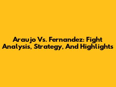 Araujo Vs. Fernandez: Fight Analysis, Strategy, And Highlights