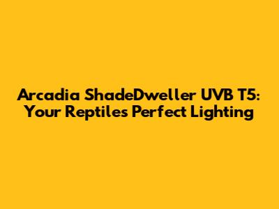 Arcadia ShadeDweller UVB T5: Your Reptile's Perfect Lighting