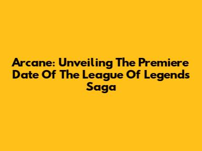 Arcane: Unveiling The Premiere Date Of The League Of Legends Saga