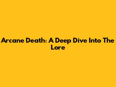Arcane Death: A Deep Dive Into The Lore