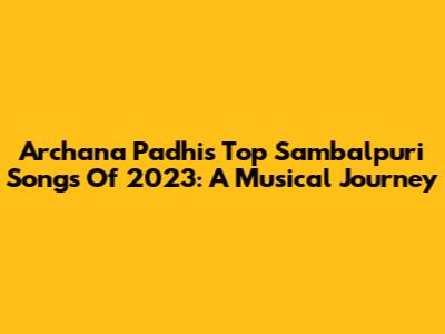 Archana Padhi's Top Sambalpuri Songs Of 2023: A Musical Journey