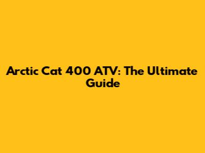 Arctic Cat 400 ATV: The Ultimate Guide
