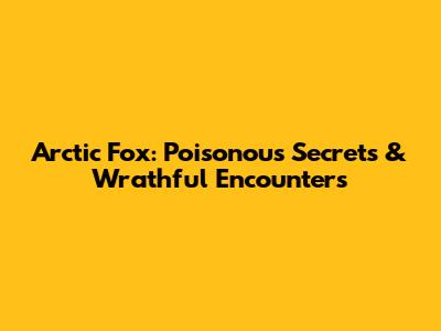 Arctic Fox: Poisonous Secrets & Wrathful Encounters