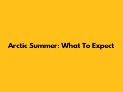 Arctic Summer: What To Expect