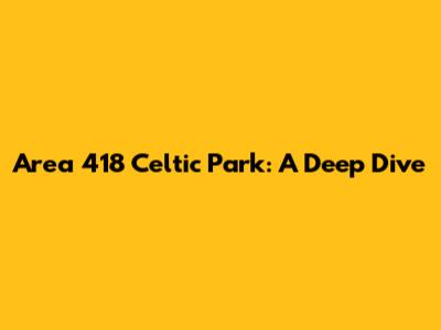 Area 418 Celtic Park: A Deep Dive