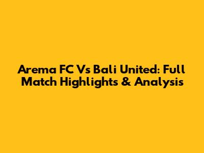 Arema FC Vs Bali United: Full Match Highlights & Analysis