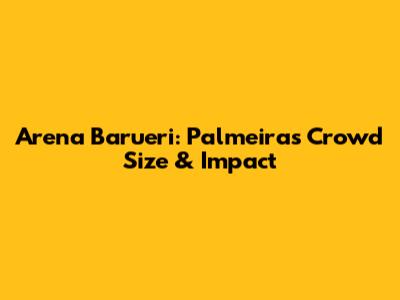 Arena Barueri: Palmeiras' Crowd Size & Impact