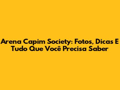 Arena Capim Society: Fotos, Dicas E Tudo Que Você Precisa Saber