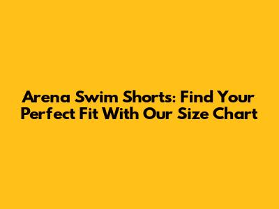 Arena Swim Shorts: Find Your Perfect Fit With Our Size Chart