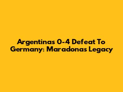 Argentina's 0-4 Defeat To Germany: Maradona's Legacy