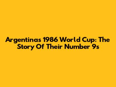Argentina's 1986 World Cup: The Story Of Their Number 9s