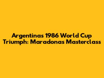 Argentina's 1986 World Cup Triumph: Maradona's Masterclass
