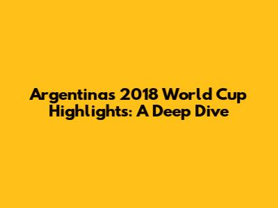 Argentina's 2018 World Cup Highlights: A Deep Dive