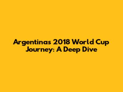 Argentina's 2018 World Cup Journey: A Deep Dive
