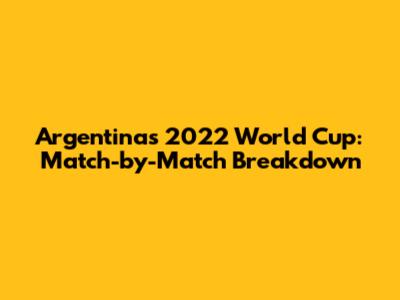 Argentina's 2022 World Cup: Match-by-Match Breakdown