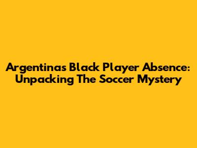 Argentina's Black Player Absence: Unpacking The Soccer Mystery