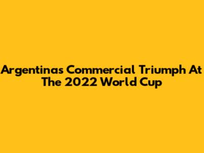Argentina's Commercial Triumph At The 2022 World Cup