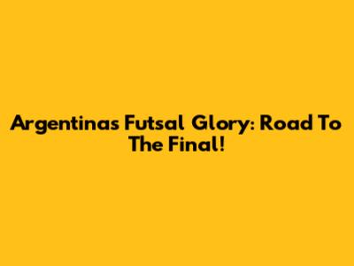Argentina's Futsal Glory: Road To The Final!