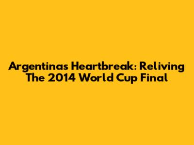 Argentina's Heartbreak: Reliving The 2014 World Cup Final