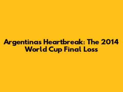Argentina's Heartbreak: The 2014 World Cup Final Loss