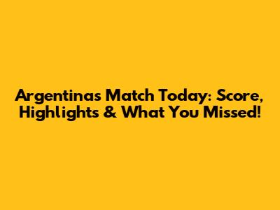 Argentina's Match Today: Score, Highlights & What You Missed!
