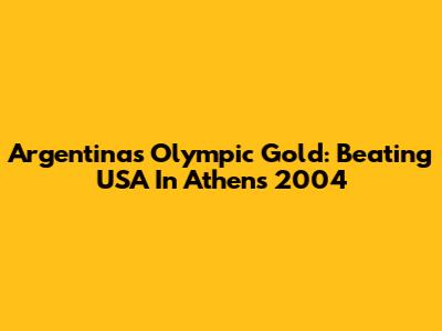 Argentina's Olympic Gold: Beating USA In Athens 2004