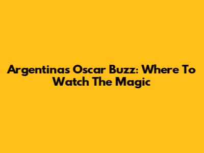 Argentina's Oscar Buzz: Where To Watch The Magic