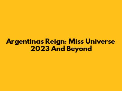 Argentina's Reign: Miss Universe 2023 And Beyond