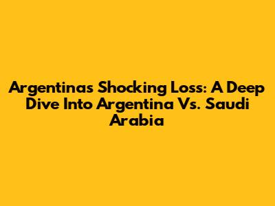 Argentina's Shocking Loss: A Deep Dive Into Argentina Vs. Saudi Arabia