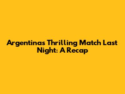 Argentina's Thrilling Match Last Night: A Recap