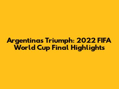 Argentina's Triumph: 2022 FIFA World Cup Final Highlights