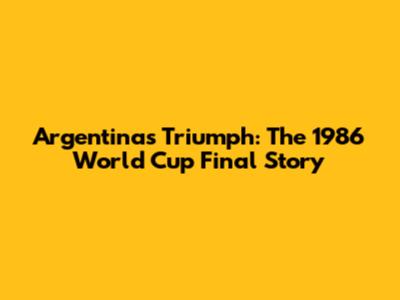 Argentina's Triumph: The 1986 World Cup Final Story