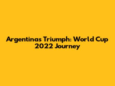Argentina's Triumph: World Cup 2022 Journey