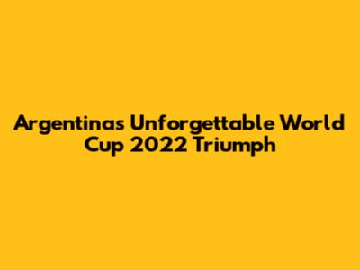Argentina's Unforgettable World Cup 2022 Triumph