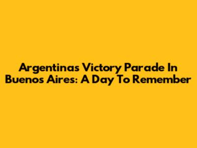 Argentina's Victory Parade In Buenos Aires: A Day To Remember