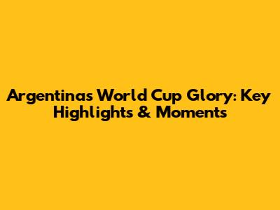 Argentina's World Cup Glory: Key Highlights & Moments