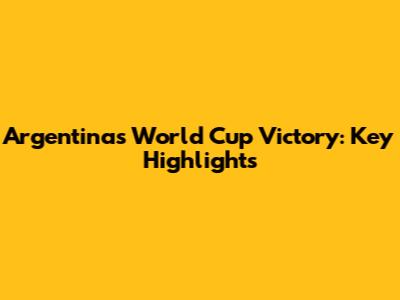 Argentina's World Cup Victory: Key Highlights
