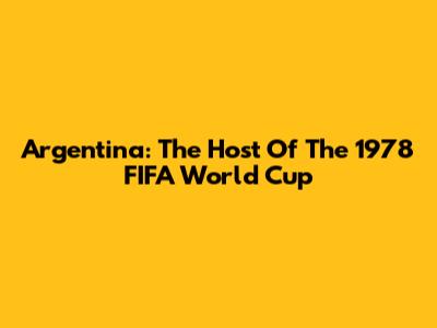 Argentina: The Host Of The 1978 FIFA World Cup