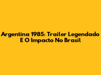 Argentina 1985: Trailer Legendado E O Impacto No Brasil