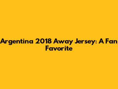 Argentina 2018 Away Jersey: A Fan Favorite