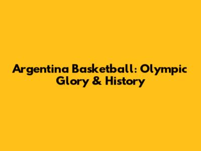 Argentina Basketball: Olympic Glory & History