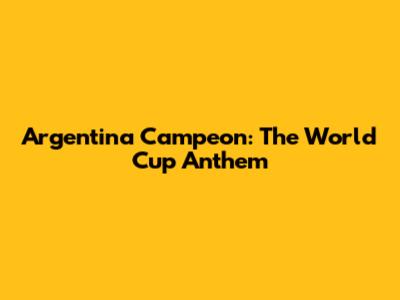 Argentina Campeon: The World Cup Anthem