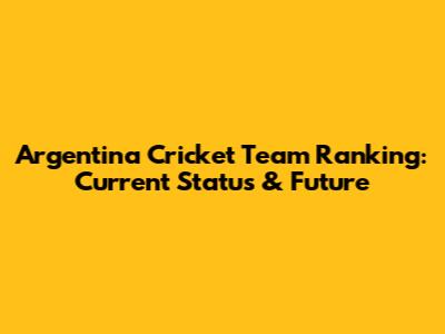 Argentina Cricket Team Ranking: Current Status & Future