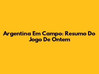Argentina Em Campo: Resumo Do Jogo De Ontem